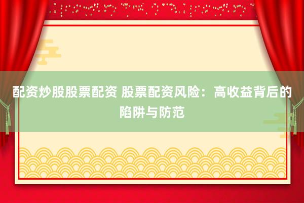 配资炒股股票配资 股票配资风险：高收益背后的陷阱与防范