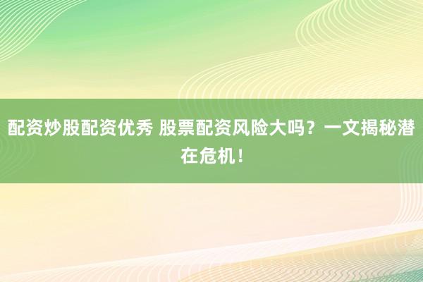 配资炒股配资优秀 股票配资风险大吗？一文揭秘潜在危机！