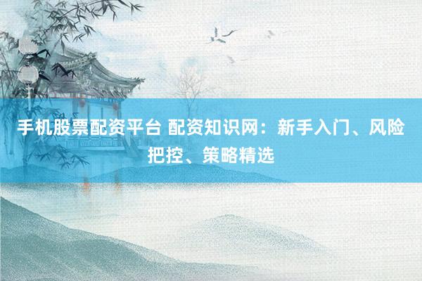 手机股票配资平台 配资知识网：新手入门、风险把控、策略精选