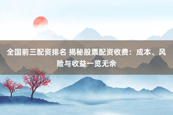 全国前三配资排名 揭秘股票配资收费：成本、风险与收益一览无余