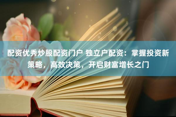 配资优秀炒股配资门户 独立户配资：掌握投资新策略，高效决策，开启财富增长之门