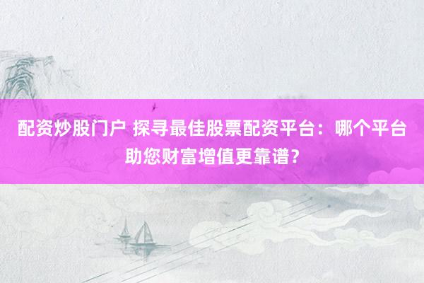 配资炒股门户 探寻最佳股票配资平台：哪个平台助您财富增值更靠谱？
