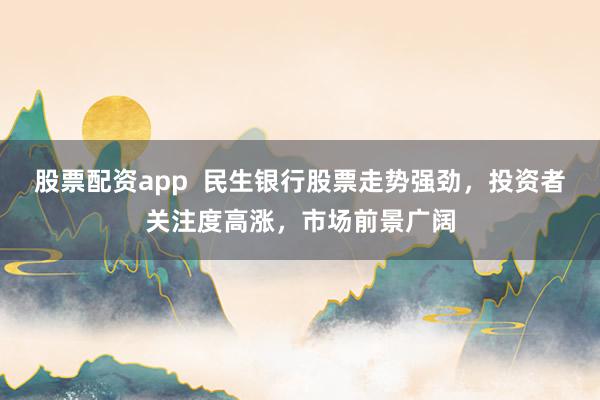 股票配资app  民生银行股票走势强劲，投资者关注度高涨，市场前景广阔
