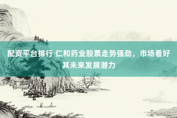 配资平台排行 仁和药业股票走势强劲，市场看好其未来发展潜力