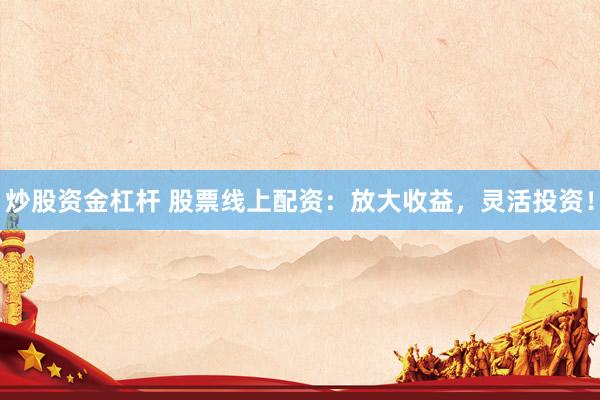 炒股资金杠杆 股票线上配资：放大收益，灵活投资！