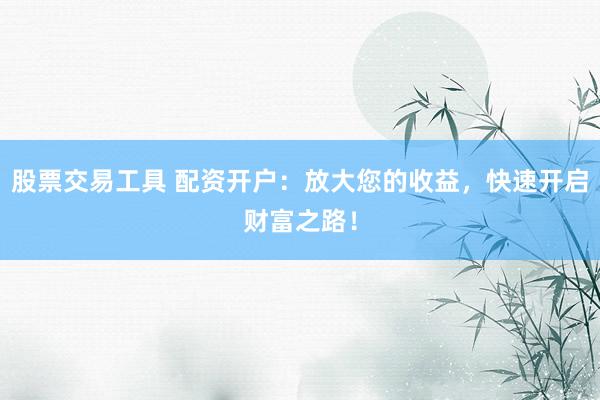 股票交易工具 配资开户：放大您的收益，快速开启财富之路！