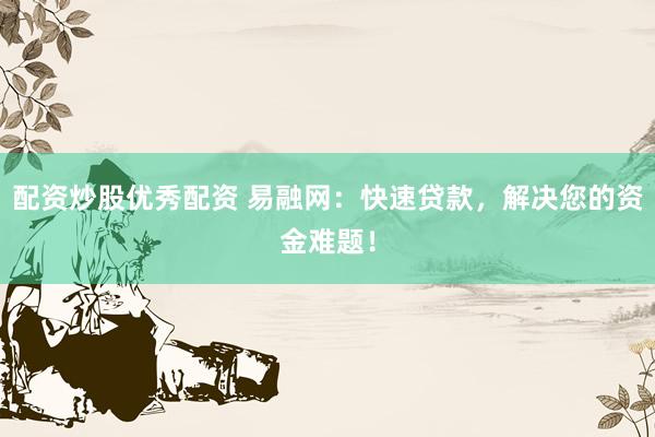 配资炒股优秀配资 易融网：快速贷款，解决您的资金难题！