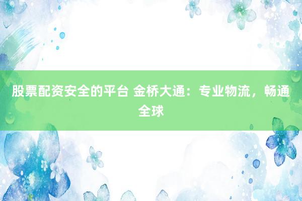 股票配资安全的平台 金桥大通：专业物流，畅通全球