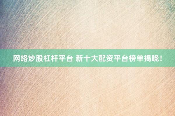 网络炒股杠杆平台 新十大配资平台榜单揭晓！