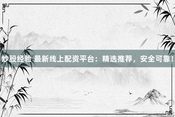 炒股经验 最新线上配资平台：精选推荐，安全可靠！