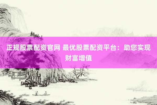 正规股票配资官网 最优股票配资平台：助您实现财富增值