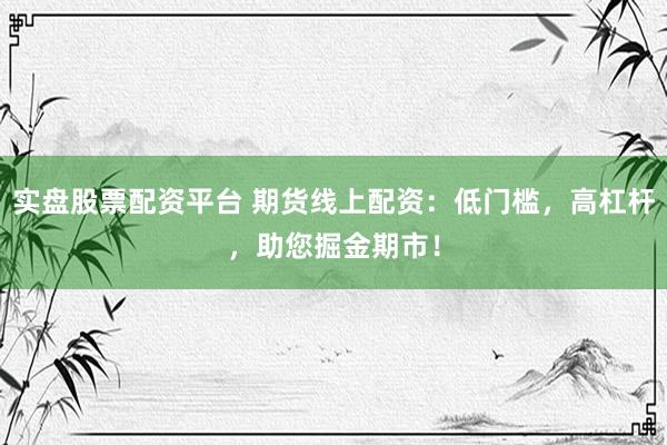 实盘股票配资平台 期货线上配资：低门槛，高杠杆，助您掘金期市！