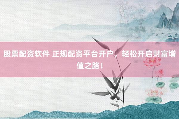 股票配资软件 正规配资平台开户，轻松开启财富增值之路！