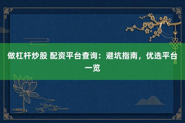 做杠杆炒股 配资平台查询：避坑指南，优选平台一览