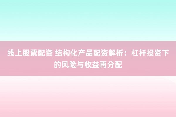 线上股票配资 结构化产品配资解析：杠杆投资下的风险与收益再分配