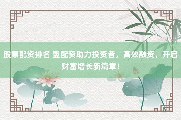 股票配资排名 盟配资助力投资者，高效融资，开启财富增长新篇章！