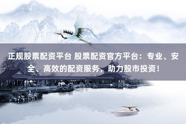 正规股票配资平台 股票配资官方平台：专业、安全、高效的配资服务，助力股市投资！