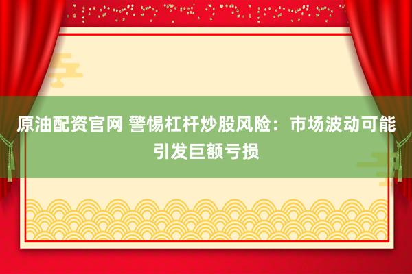 原油配资官网 警惕杠杆炒股风险：市场波动可能引发巨额亏损