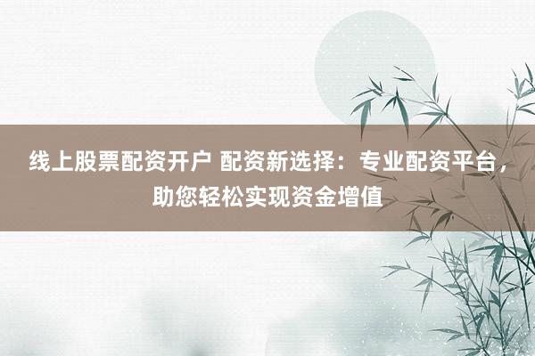 线上股票配资开户 配资新选择：专业配资平台，助您轻松实现资金增值