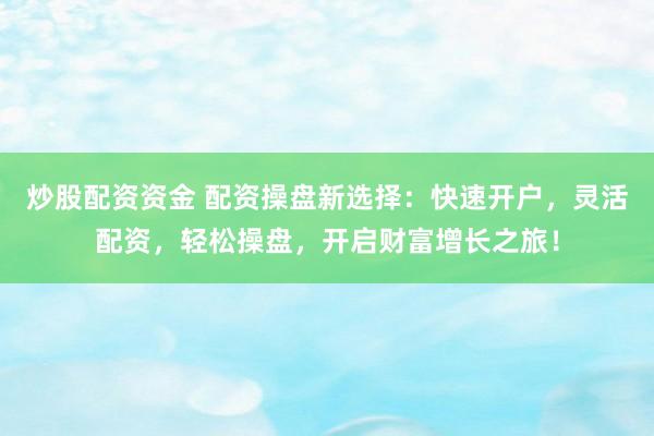 炒股配资资金 配资操盘新选择：快速开户，灵活配资，轻松操盘，开启财富增长之旅！