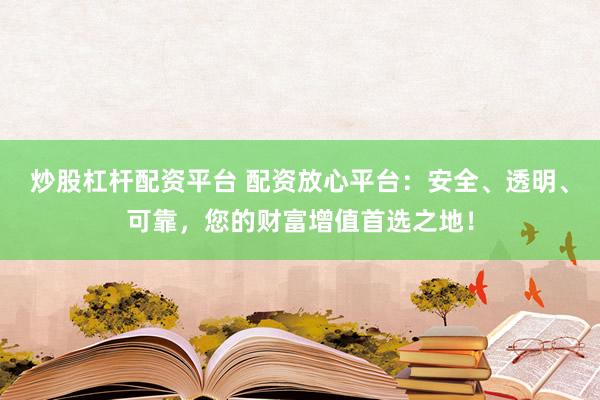 炒股杠杆配资平台 配资放心平台：安全、透明、可靠，您的财富增值首选之地！