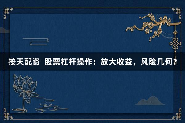 按天配资  股票杠杆操作：放大收益，风险几何？