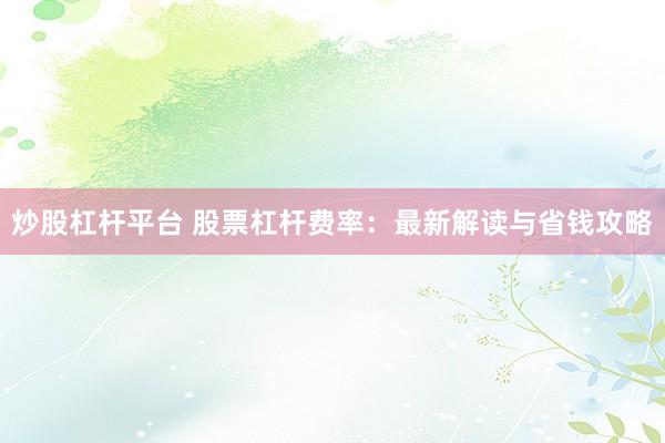 炒股杠杆平台 股票杠杆费率：最新解读与省钱攻略