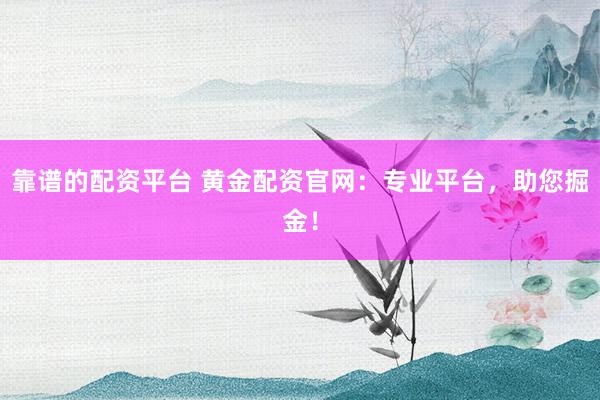 靠谱的配资平台 黄金配资官网：专业平台，助您掘金！