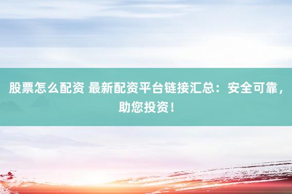 股票怎么配资 最新配资平台链接汇总：安全可靠，助您投资！