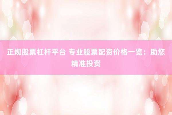 正规股票杠杆平台 专业股票配资价格一览：助您精准投资