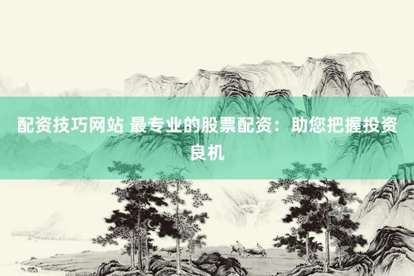 配资技巧网站 最专业的股票配资：助您把握投资良机