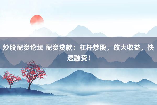 炒股配资论坛 配资贷款：杠杆炒股，放大收益，快速融资！