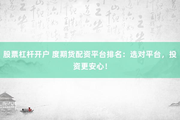 股票杠杆开户 度期货配资平台排名：选对平台，投资更安心！