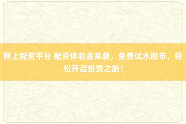 网上配资平台 配资体验金来袭，免费试水股市，轻松开启投资之旅！