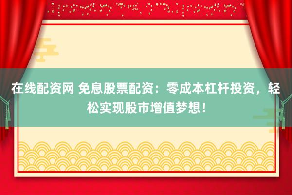 在线配资网 免息股票配资：零成本杠杆投资，轻松实现股市增值梦想！