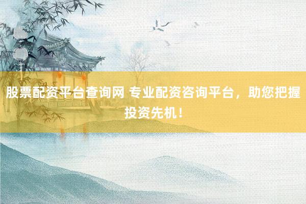 股票配资平台查询网 专业配资咨询平台，助您把握投资先机！
