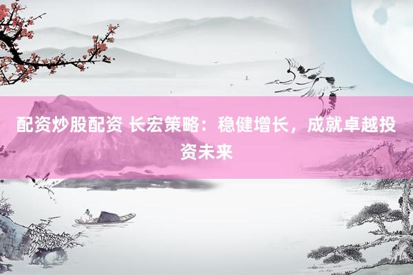 配资炒股配资 长宏策略：稳健增长，成就卓越投资未来