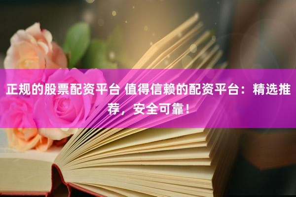 正规的股票配资平台 值得信赖的配资平台：精选推荐，安全可靠！