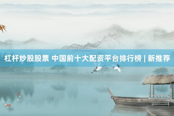 杠杆炒股股票 中国前十大配资平台排行榜 | 新推荐
