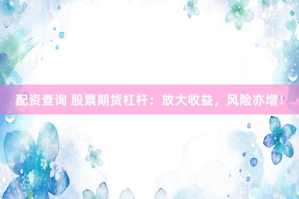 配资查询 股票期货杠杆：放大收益，风险亦增！