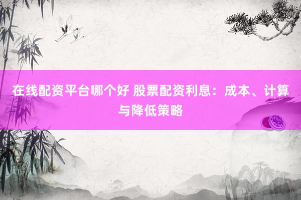在线配资平台哪个好 股票配资利息：成本、计算与降低策略