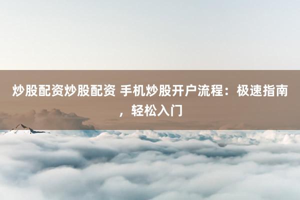 炒股配资炒股配资 手机炒股开户流程：极速指南，轻松入门