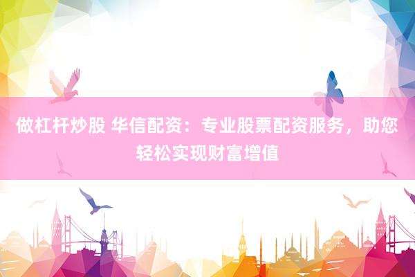 做杠杆炒股 华信配资：专业股票配资服务，助您轻松实现财富增值