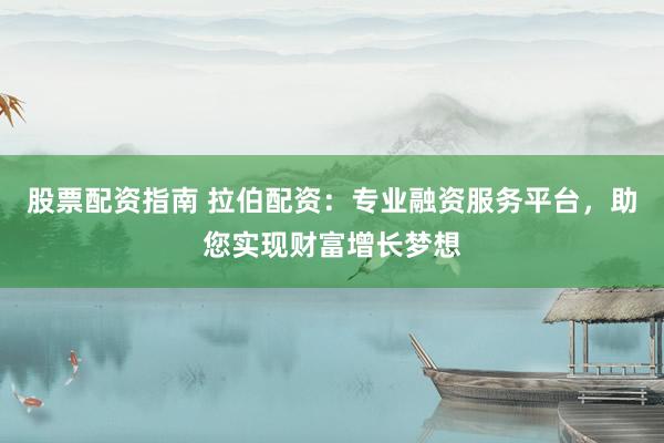 股票配资指南 拉伯配资：专业融资服务平台，助您实现财富增长梦想