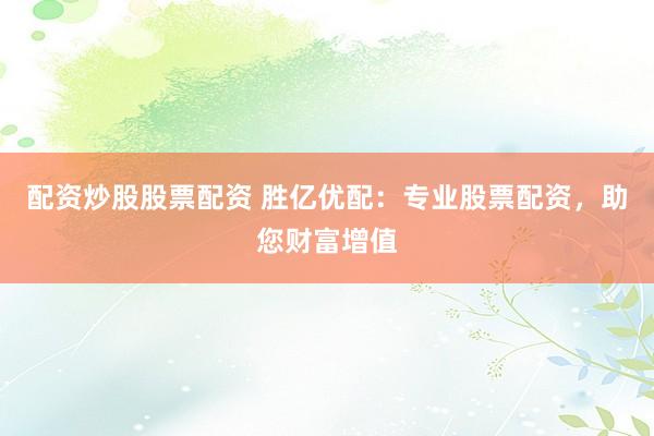 配资炒股股票配资 胜亿优配：专业股票配资，助您财富增值