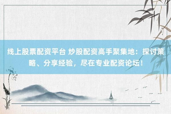 线上股票配资平台 炒股配资高手聚集地：探讨策略、分享经验，尽在专业配资论坛！