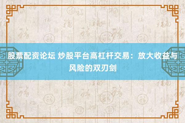 股票配资论坛 炒股平台高杠杆交易：放大收益与风险的双刃剑