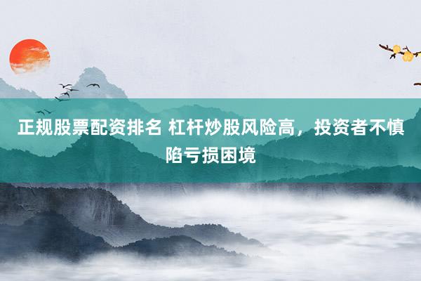 正规股票配资排名 杠杆炒股风险高，投资者不慎陷亏损困境