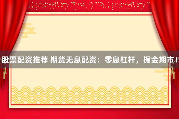 股票配资推荐 期货无息配资：零息杠杆，掘金期市！