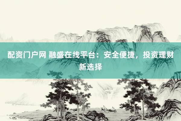 配资门户网 融盛在线平台：安全便捷，投资理财新选择